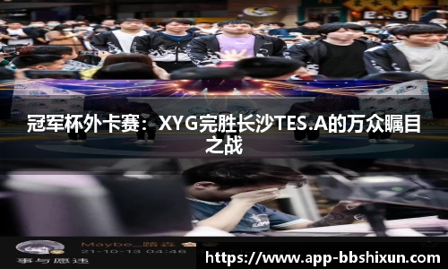 冠军杯外卡赛：XYG完胜长沙TES.A的万众瞩目之战